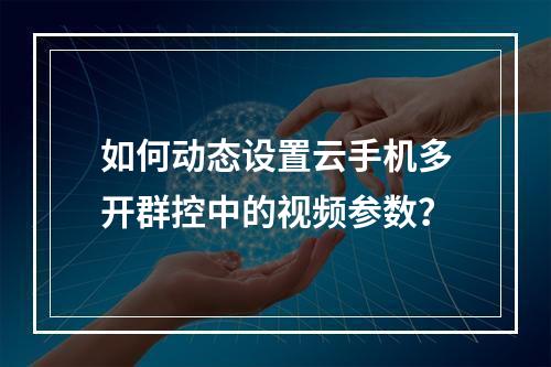 如何动态设置云手机多开群控中的视频参数?