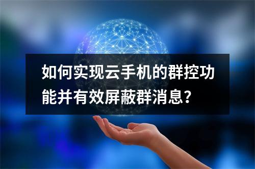 如何实现云手机的群控功能并有效屏蔽群消息?