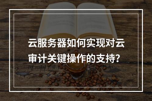 云服务器如何实现对云审计关键操作的支持?