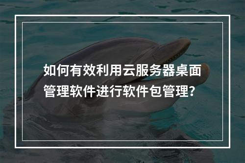 如何有效利用云服务器桌面管理软件进行软件包管理?