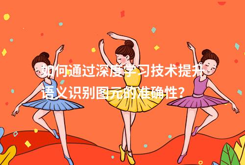 如何通过深度学习技术提升语义识别图元的准确性?
