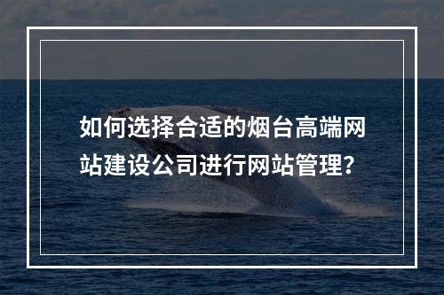 如何选择合适的烟台高端网站建设公司进行网站管理?