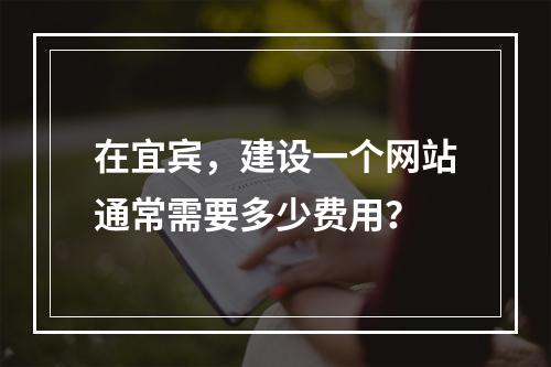 在宜宾,建设一个网站通常需要多少费用?