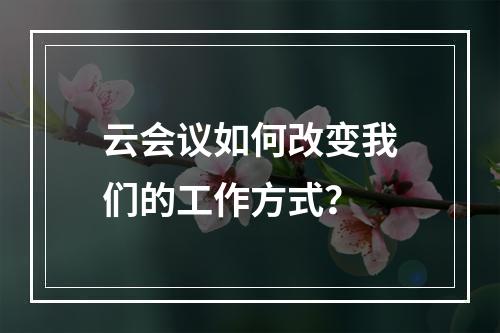 云会议如何改变我们的工作方式?