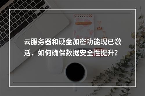 云服务器和硬盘加密功能现已激活,如何确保数据安全性提升?