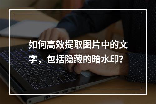 如何高效提取图片中的文字,包括隐藏的暗水印?