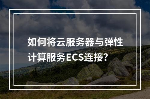 如何将云服务器与弹性计算服务ECS连接?