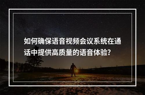 如何确保语音视频会议系统在通话中提供高质量的语音体验?