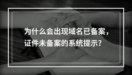为什么会出现域名已备案,证件未备案的系统提示?