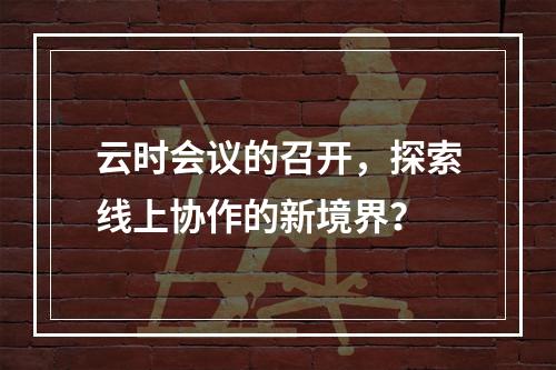 云时会议的召开,探索线上协作的新境界?