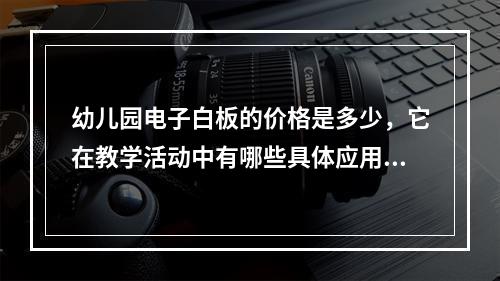 幼儿园电子白板的价格是多少,它在教学活动中有哪些具体应用?