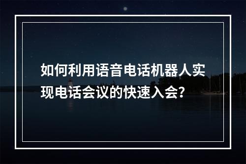 如何利用语音电话机器人实现电话会议的快速入会?