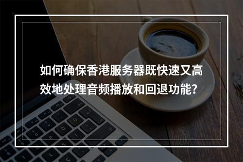 如何确保香港服务器既快速又高效地处理音频播放和回退功能?