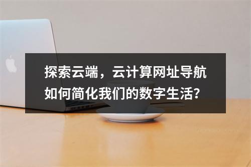 探索云端,云计算网址导航如何简化我们的数字生活?
