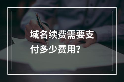 域名续费需要支付多少费用?