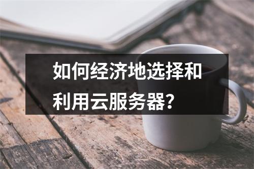 如何经济地选择和利用云服务器?