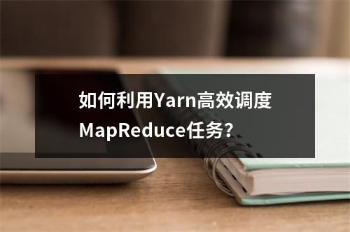 如何利用Yarn高效调度MapReduce任务?