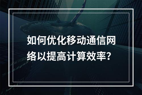 如何优化移动通信网络以提高计算效率?