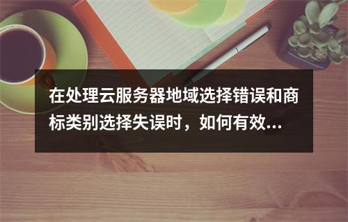 在处理云服务器地域选择错误和商标类别选择失误时,如何有效纠正并避免未来发生类似错误?