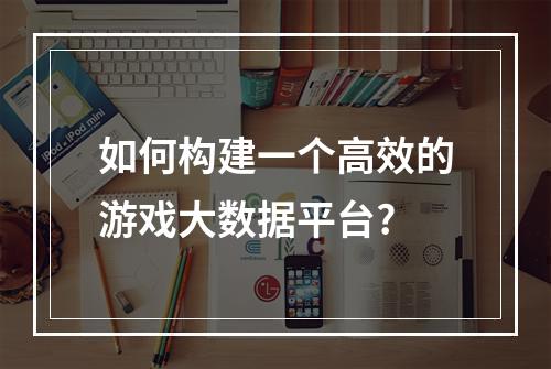 如何构建一个高效的游戏大数据平台?