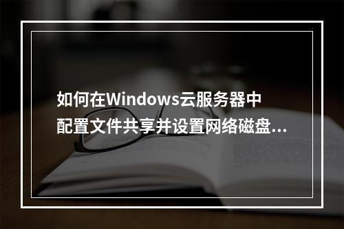 如何在Windows云服务器中配置文件共享并设置网络磁盘映射?