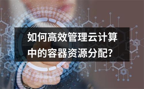 如何高效管理云计算中的容器资源分配?