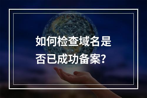 如何检查域名是否已成功备案?