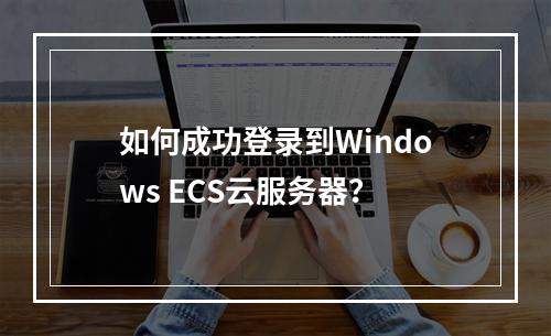 如何成功登录到Windows ECS云服务器?