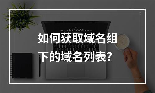 如何获取域名组下的域名列表?