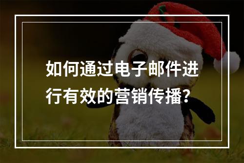 如何通过电子邮件进行有效的营销传播?