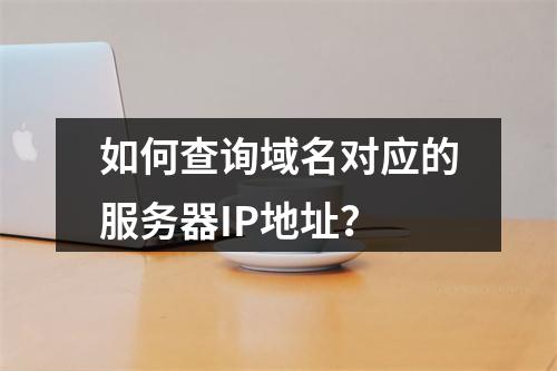 如何查询域名对应的服务器IP地址?