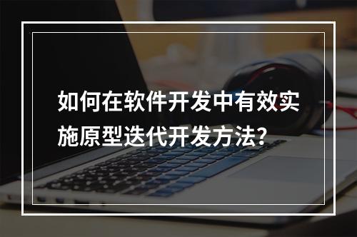 如何在软件开发中有效实施原型迭代开发方法?