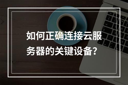 如何正确连接云服务器的关键设备?