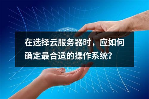 在选择云服务器时,应如何确定最合适的操作系统?