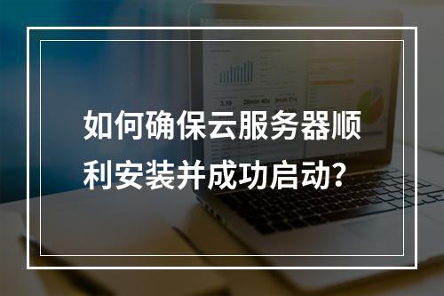 如何确保云服务器顺利安装并成功启动?
