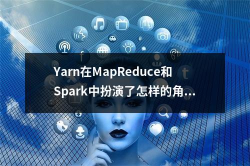 Yarn在MapReduce和Spark中扮演了怎样的角色,与其他组件的关系如何?