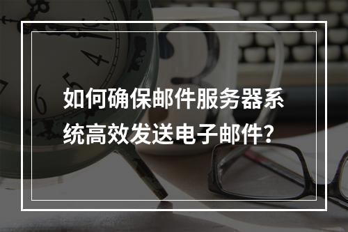 如何确保邮件服务器系统高效发送电子邮件?