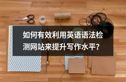 如何有效利用英语语法检测网站来提升写作水平?