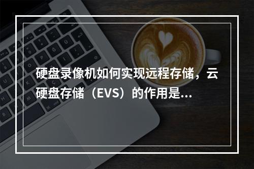 硬盘录像机如何实现远程存储,云硬盘存储(EVS)的作用是什么?