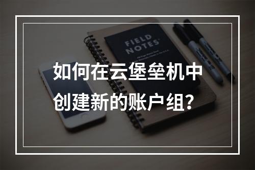 如何在云堡垒机中创建新的账户组?