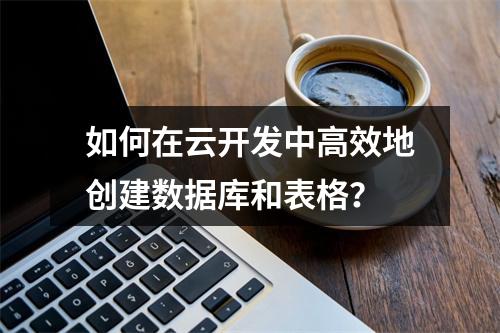 如何在云开发中高效地创建数据库和表格?