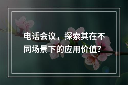 电话会议,探索其在不同场景下的应用价值?