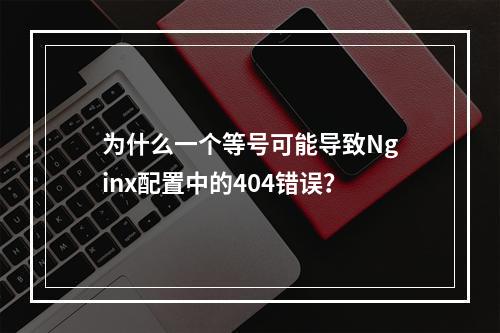 为什么一个等号可能导致Nginx配置中的404错误?
