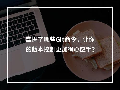 掌握了哪些Git命令,让你的版本控制更加得心应手?