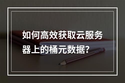 如何高效获取云服务器上的桶元数据?