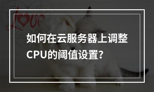 如何在云服务器上调整CPU的阈值设置?