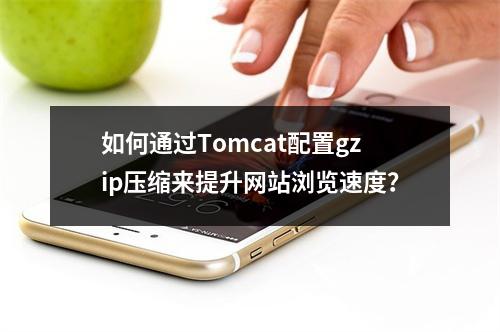 如何通过Tomcat配置gzip压缩来提升网站浏览速度?