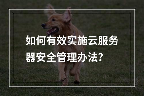 如何有效实施云服务器安全管理办法?
