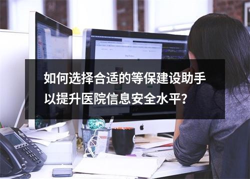 如何选择合适的等保建设助手以提升医院信息安全水平?