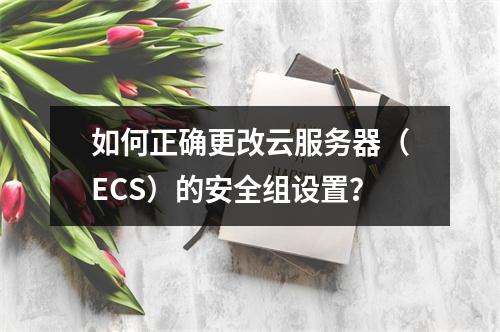 如何正确更改云服务器(ECS)的安全组设置?